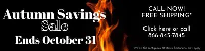Autumn savings sale. Ends October 31. Click here or call now! 866-845-7845 Free shipping within the contiguous 48-states; limitations may apply.