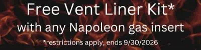 Free vent liner kit with any Napoleon gas insert. Restrictions apply, ends 9/30/2026.